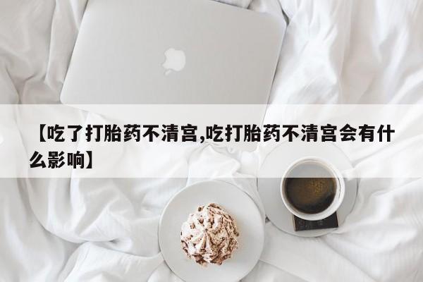 堕胎药如何购买【吃了打胎药不清宫,吃打胎药不清宫会有什么影响】